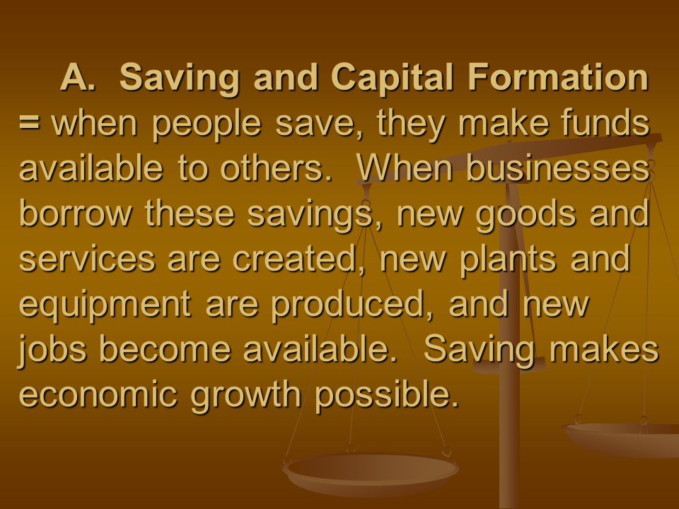 A. Saving and Capital Formation = when people save, they make funds available to others.