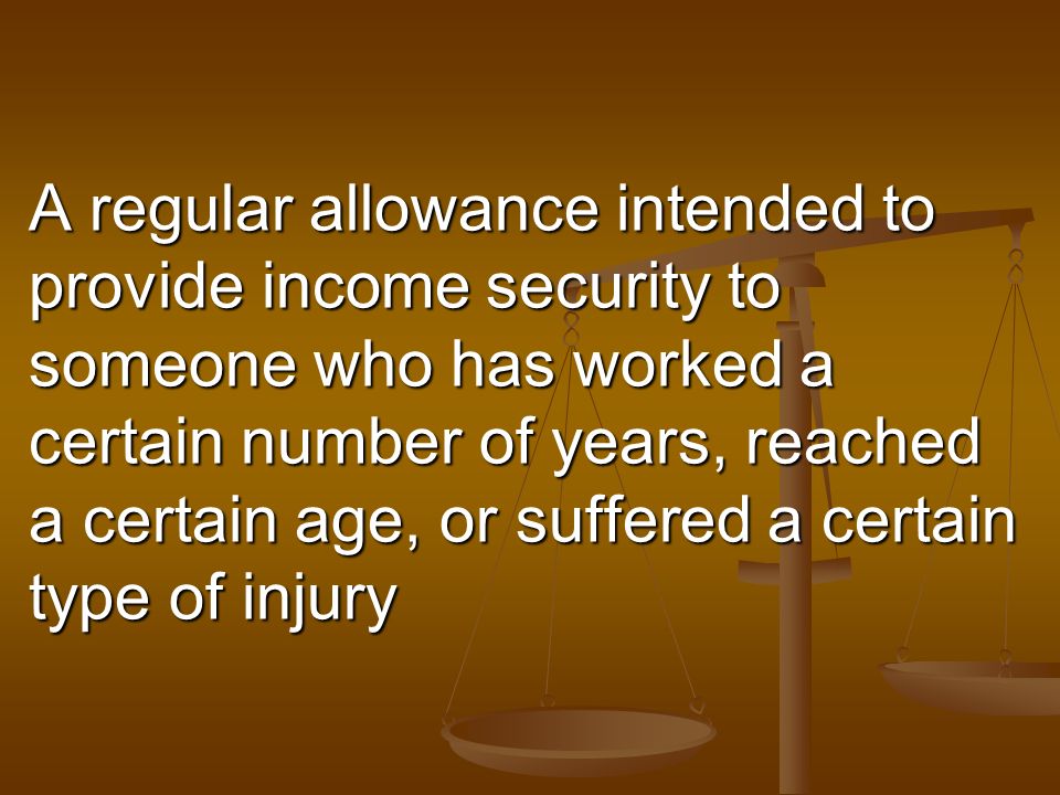 A regular allowance intended to provide income security to someone who has worked a certain number of years, reached a certain age, or suffered a certain type of injury