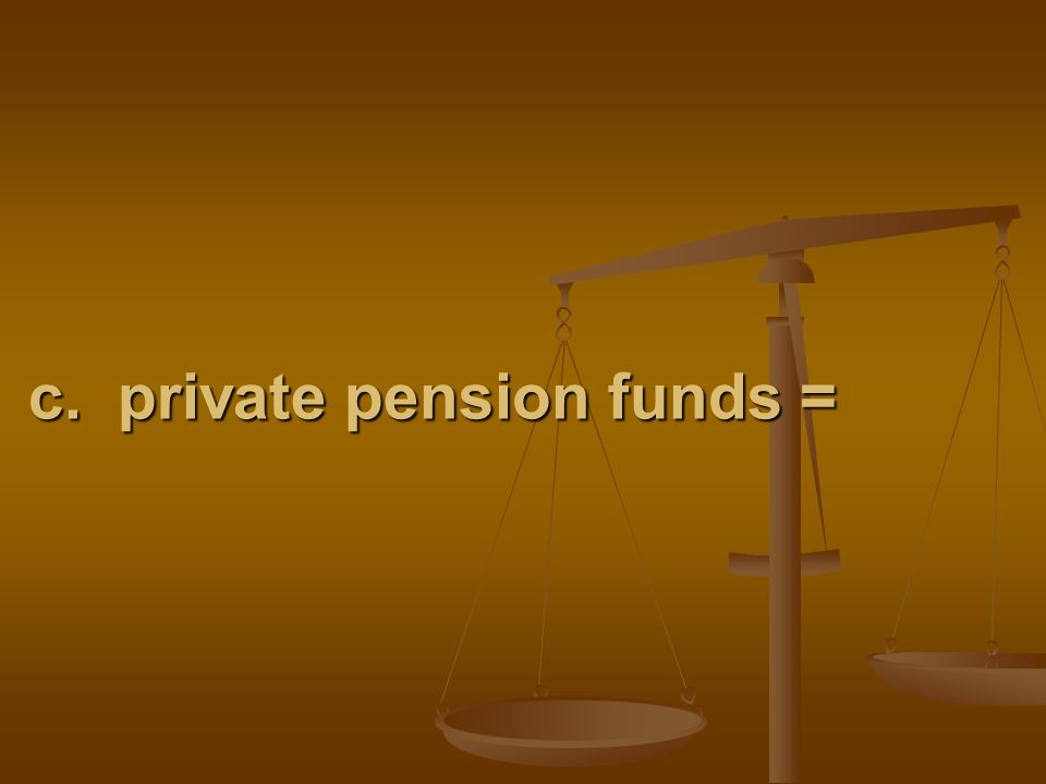 c. private pension funds =