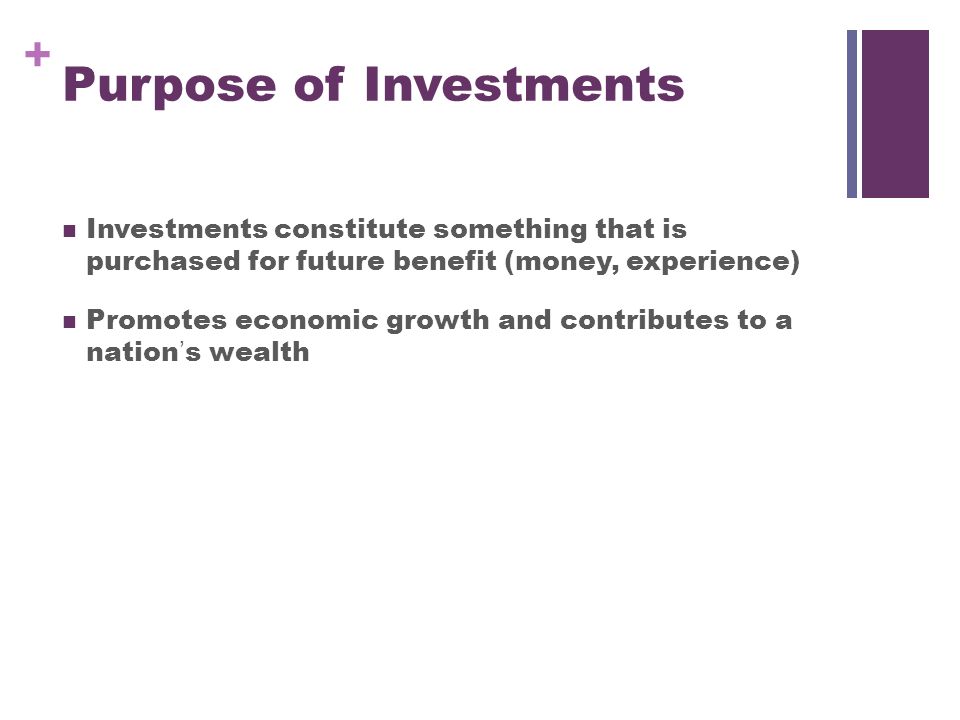 + Purpose of Investments Investments constitute something that is purchased for future benefit (money, experience) Promotes economic growth and contributes to a nation’s wealth