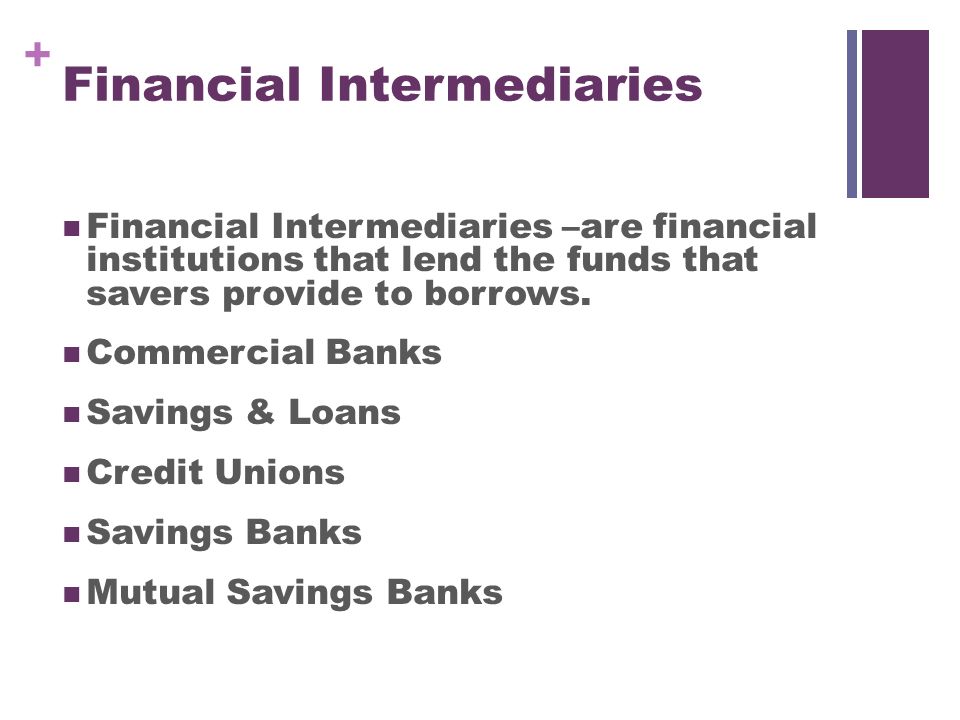 + Financial Intermediaries Financial Intermediaries –are financial institutions that lend the funds that savers provide to borrows.