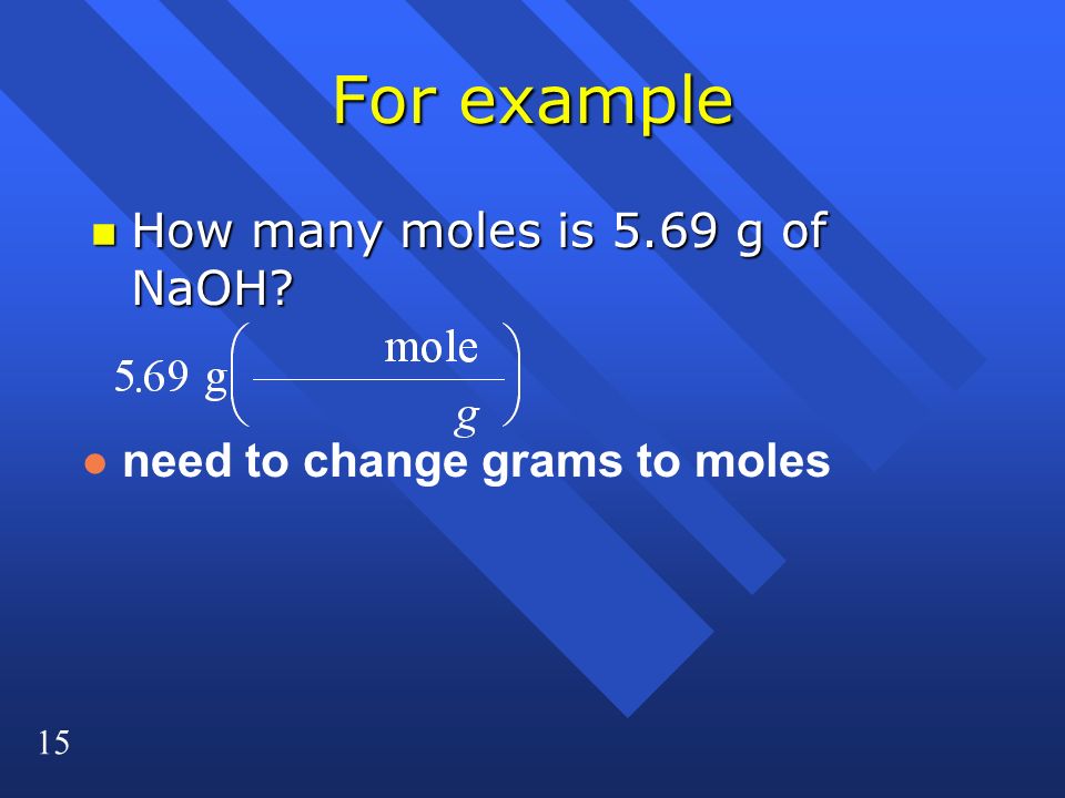 15 For example n How many moles is 5.69 g of NaOH l need to change grams to moles