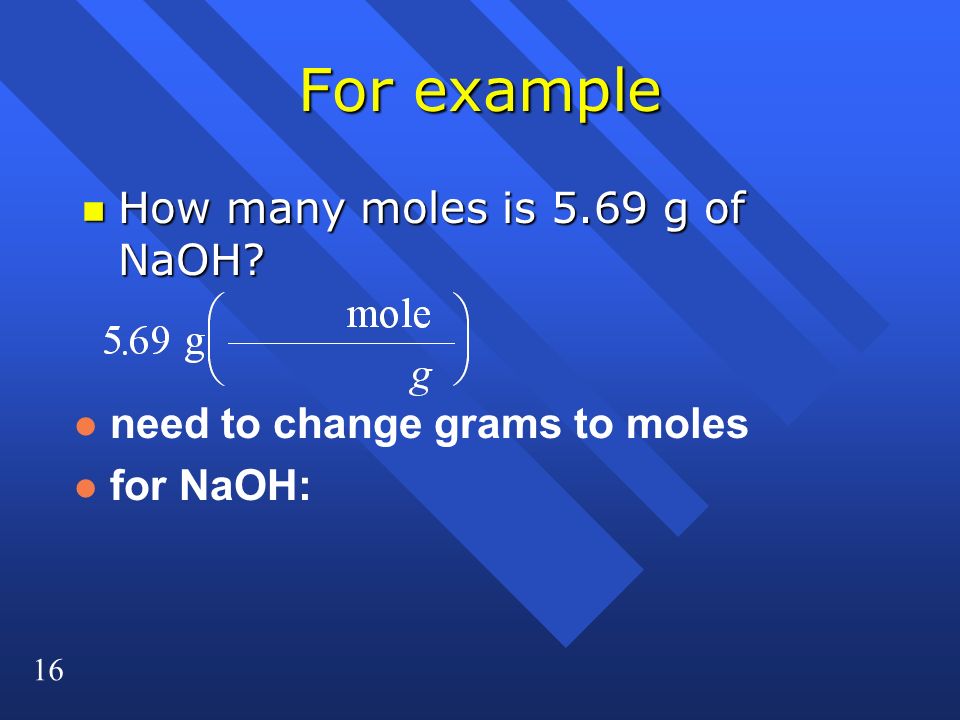 16 For example n How many moles is 5.69 g of NaOH l need to change grams to moles l for NaOH: