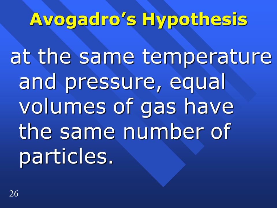 26 Avogadro’s Hypothesis at the same temperature and pressure, equal volumes of gas have the same number of particles.