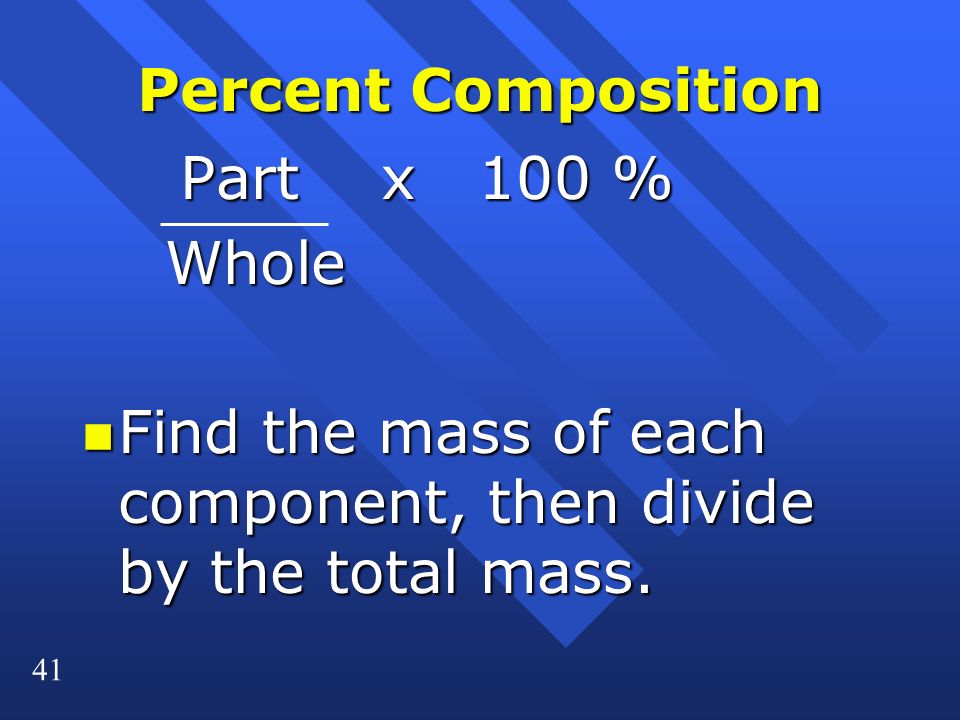41 Percent Composition Part x 100 % Part x 100 % Whole Whole n Find the mass of each component, then divide by the total mass.