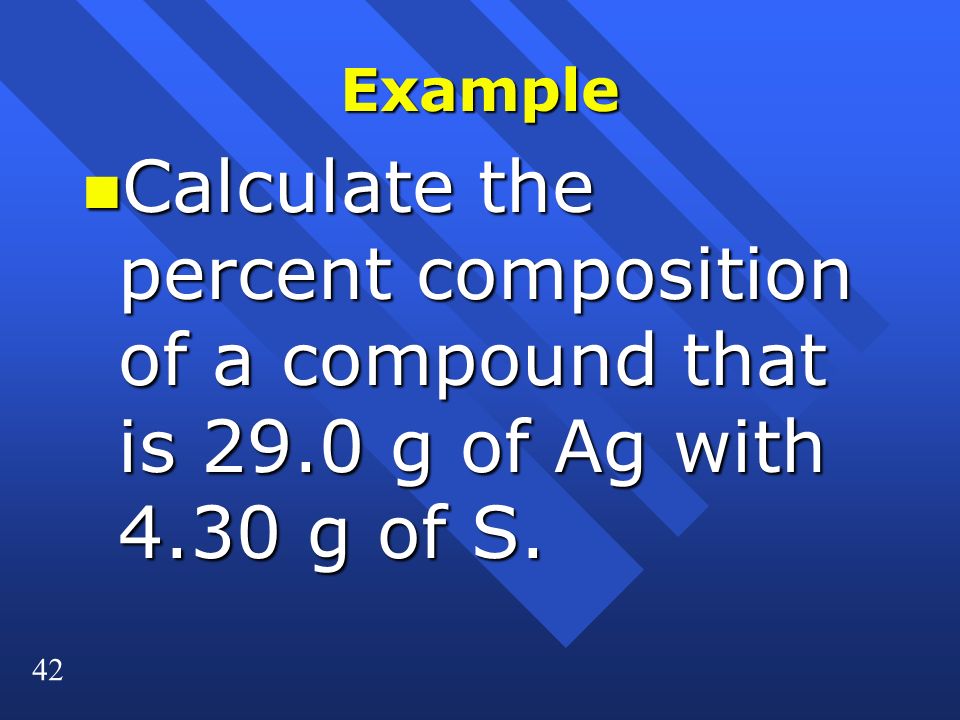 42 Example n Calculate the percent composition of a compound that is 29.0 g of Ag with 4.30 g of S.