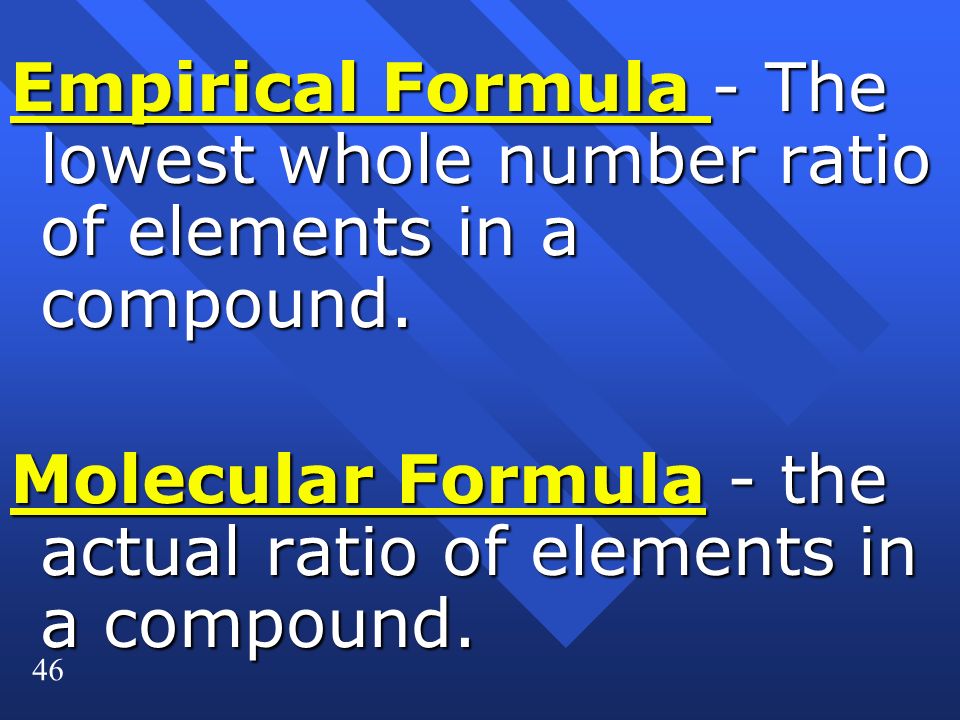 46 Empirical Formula - The lowest whole number ratio of elements in a compound.