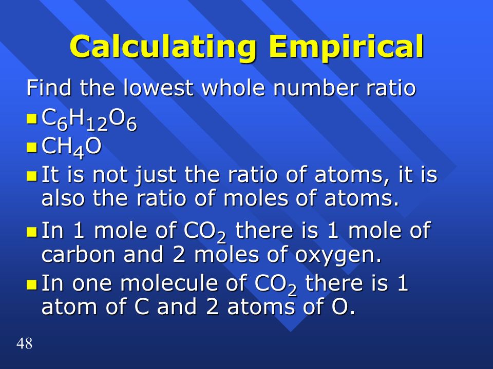 48 Calculating Empirical Find the lowest whole number ratio n C 6 H 12 O 6 n CH 4 O n It is not just the ratio of atoms, it is also the ratio of moles of atoms.