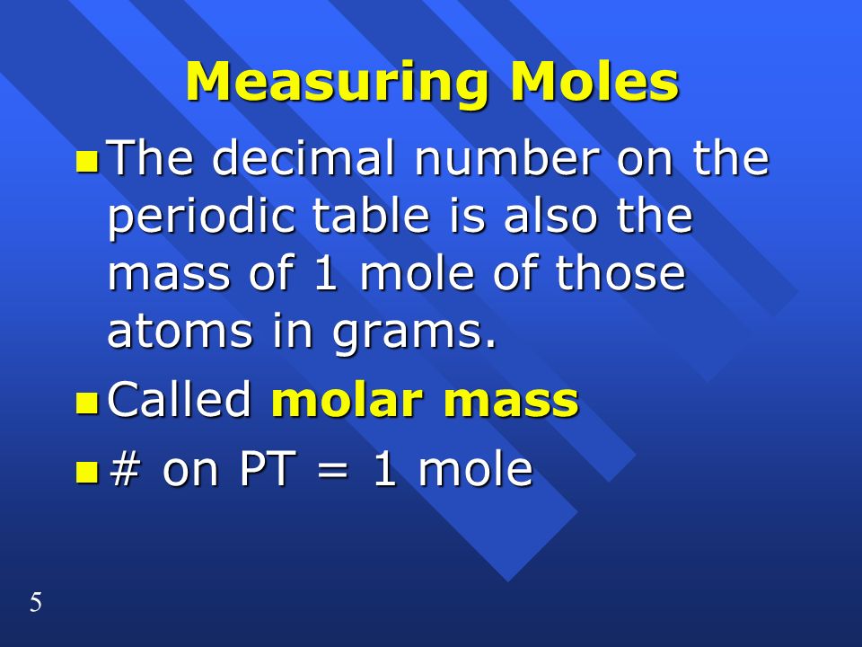 5 Measuring Moles n The decimal number on the periodic table is also the mass of 1 mole of those atoms in grams.