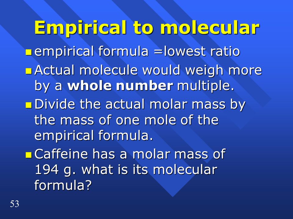 53 Empirical to molecular n empirical formula =lowest ratio n Actual molecule would weigh more by a whole number multiple.