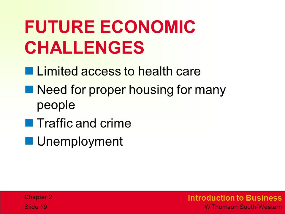 Introduction to Business © Thomson South-Western Chapter 2 Slide 19 FUTURE ECONOMIC CHALLENGES Limited access to health care Need for proper housing for many people Traffic and crime Unemployment