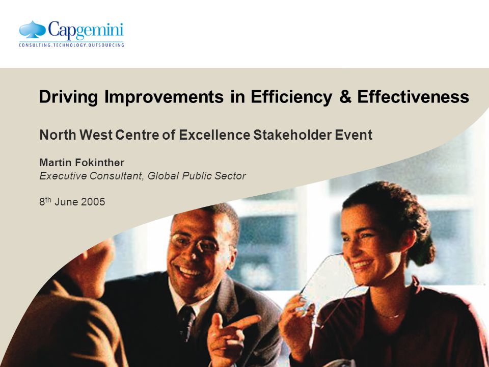 Driving Improvements in Efficiency & Effectiveness North West Centre of Excellence Stakeholder Event Martin Fokinther Executive Consultant, Global Public Sector 8 th June 2005