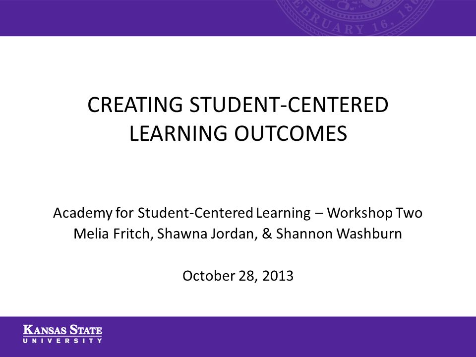 Academy for Student-Centered Learning – Workshop Two Melia Fritch, Shawna Jordan, & Shannon Washburn October 28, 2013 CREATING STUDENT-CENTERED LEARNING OUTCOMES