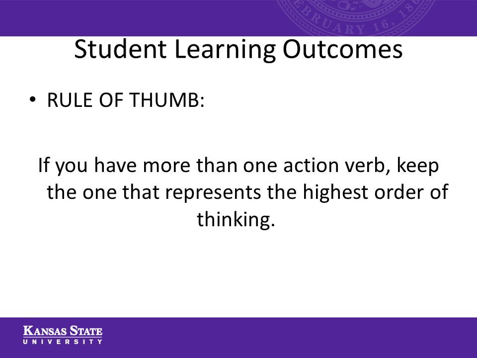 Student Learning Outcomes RULE OF THUMB: If you have more than one action verb, keep the one that represents the highest order of thinking.