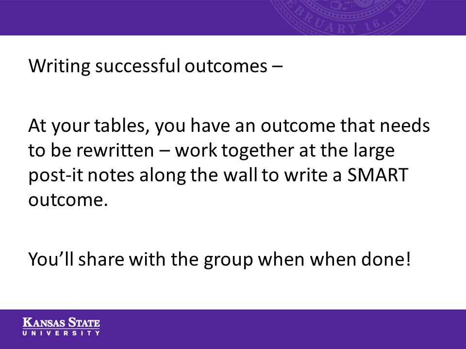 Writing successful outcomes – At your tables, you have an outcome that needs to be rewritten – work together at the large post-it notes along the wall to write a SMART outcome.