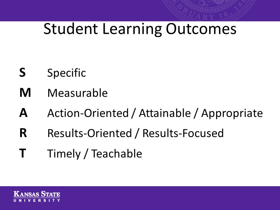 Student Learning Outcomes S Specific M Measurable A Action-Oriented / Attainable / Appropriate R Results-Oriented / Results-Focused T Timely / Teachable