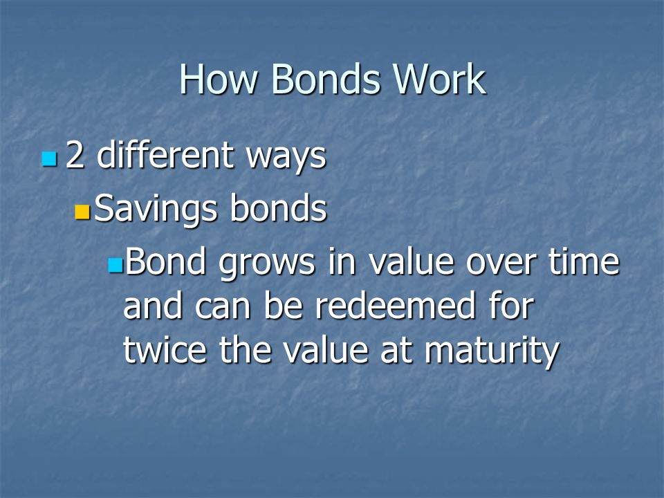 How Bonds Work 2 different ways 2 different ways Corporate bonds, treasury bonds, and municipal bonds Corporate bonds, treasury bonds, and municipal bonds Pay you the % interest of the bond each year, then give you the par value at maturity Pay you the % interest of the bond each year, then give you the par value at maturity