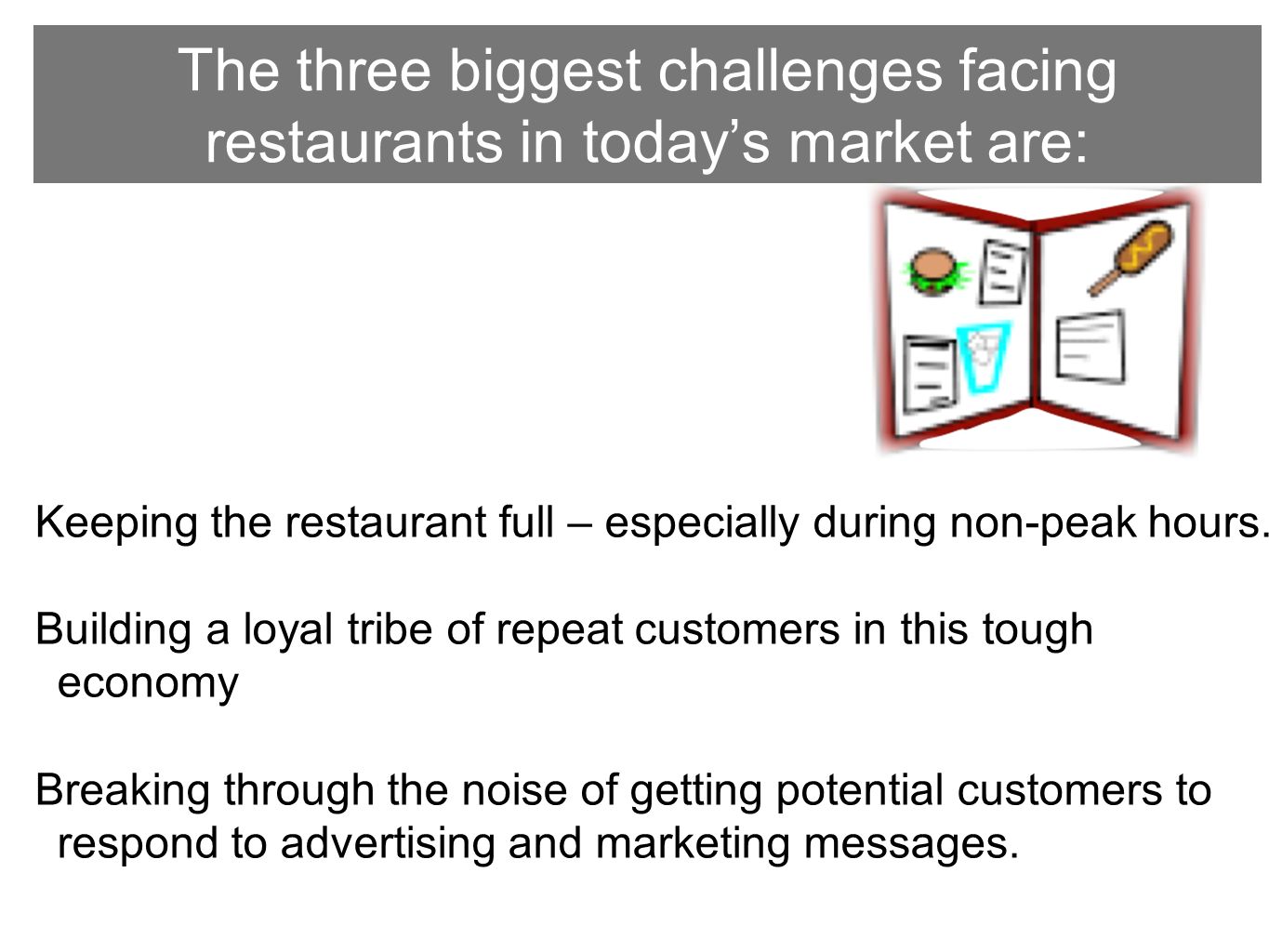 The three biggest challenges facing restaurants in today’s market are: Keeping the restaurant full – especially during non-peak hours.