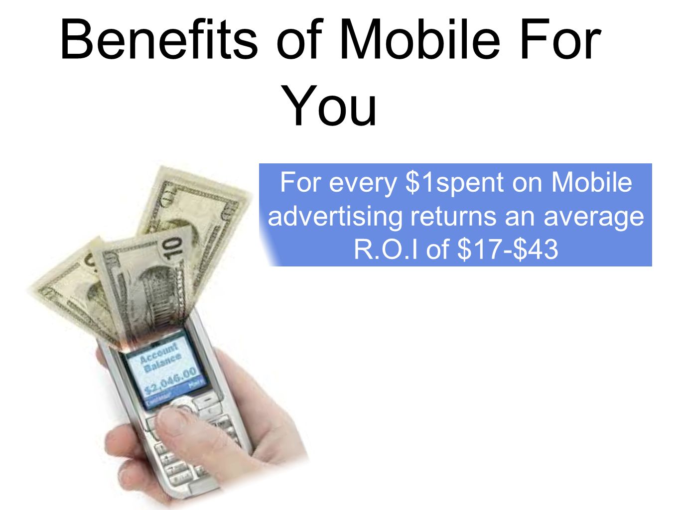 Benefits of Mobile For You For every $1spent on Mobile advertising returns an average R.O.I of $17-$43