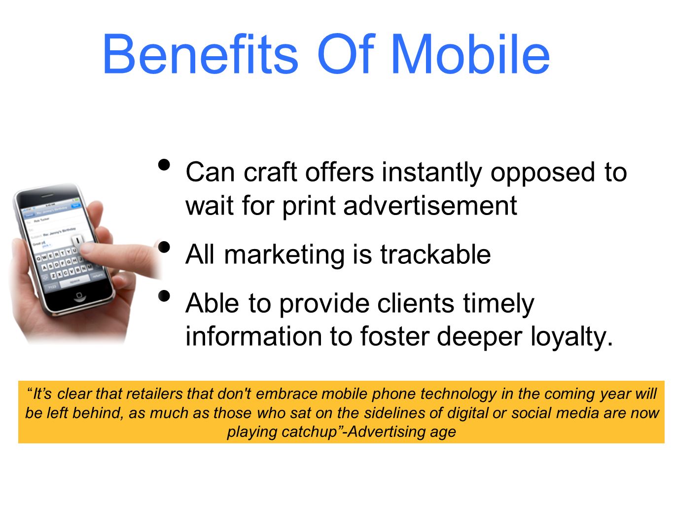 Benefits Of Mobile Can craft offers instantly opposed to wait for print advertisement All marketing is trackable Able to provide clients timely information to foster deeper loyalty.