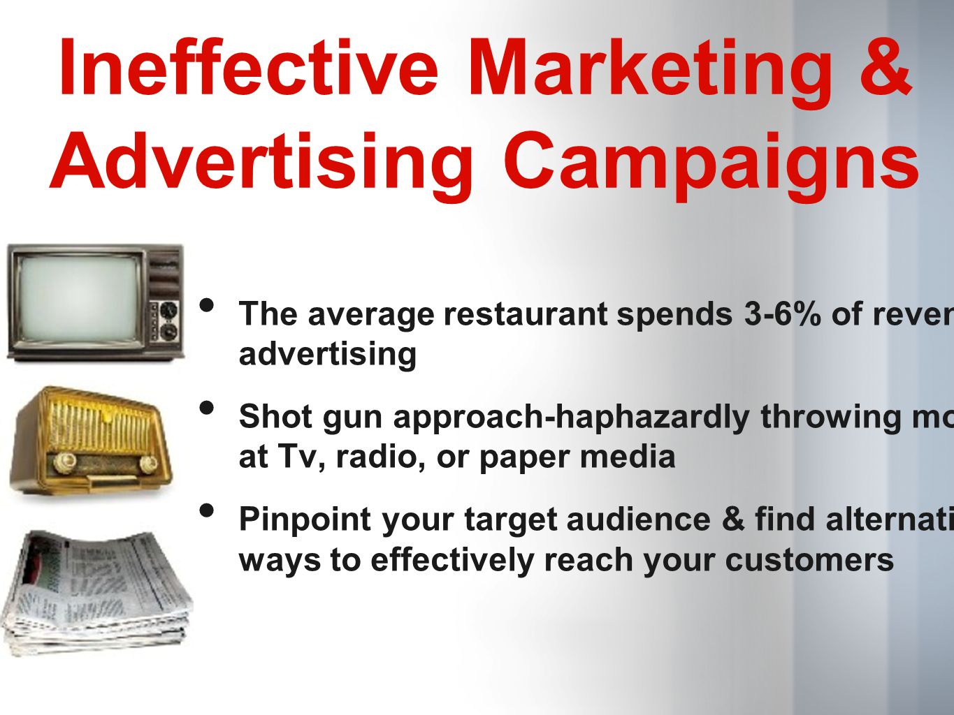 Ineffective Marketing & Advertising Campaigns The average restaurant spends 3-6% of revenues advertising Shot gun approach-haphazardly throwing money at Tv, radio, or paper media Pinpoint your target audience & find alternative ways to effectively reach your customers