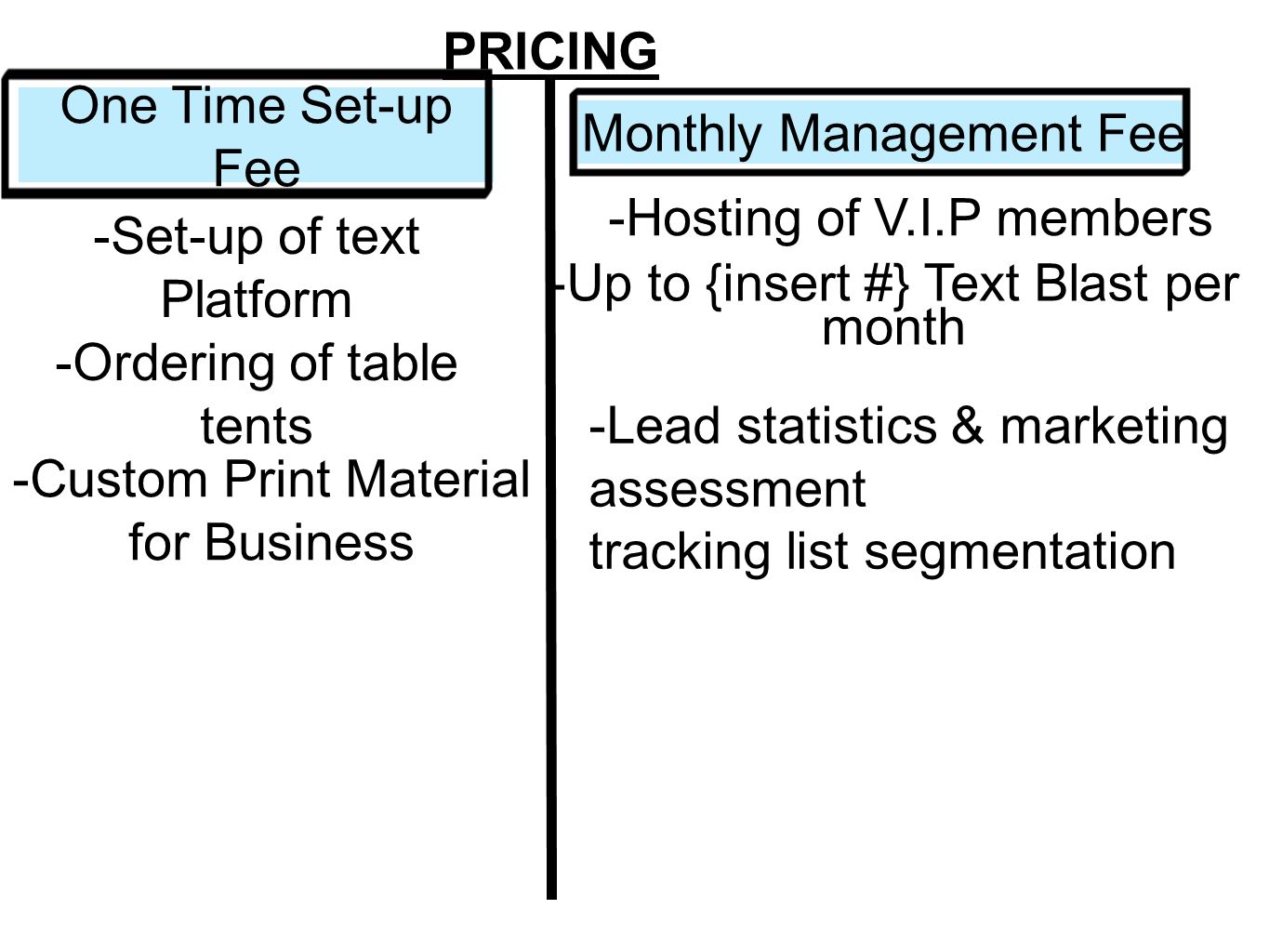 PRICING One Time Set-up Fee Monthly Management Fee -Ordering of table tents -Set-up of text Platform -Custom Print Material for Business -Hosting of V.I.P members -Up to {insert #} Text Blast per month -Lead statistics & marketing assessment tracking list segmentation
