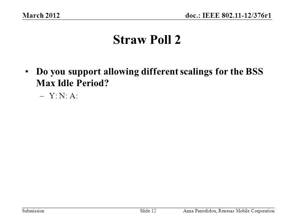 doc.: IEEE /376r1 Submission March 2012 Anna Pantelidou, Renesas Mobile CorporationSlide 12 Straw Poll 2 Do you support allowing different scalings for the BSS Max Idle Period.