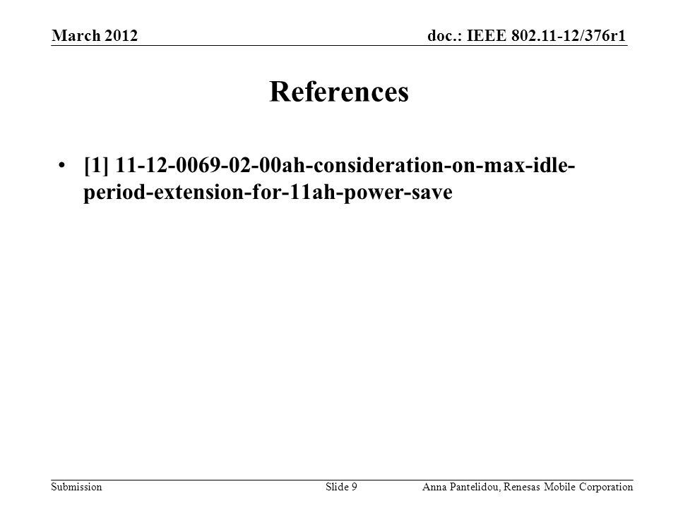 doc.: IEEE /376r1 Submission March 2012 Anna Pantelidou, Renesas Mobile CorporationSlide 9 References [1] ah-consideration-on-max-idle- period-extension-for-11ah-power-save