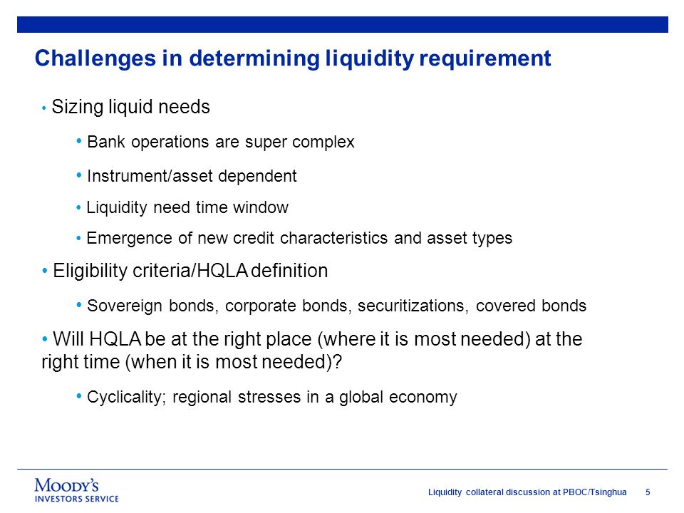 5Liquidity collateral discussion at PBOC/Tsinghua Challenges in determining liquidity requirement Sizing liquid needs Bank operations are super complex Instrument/asset dependent Liquidity need time window Emergence of new credit characteristics and asset types Eligibility criteria/HQLA definition Sovereign bonds, corporate bonds, securitizations, covered bonds Will HQLA be at the right place (where it is most needed) at the right time (when it is most needed).