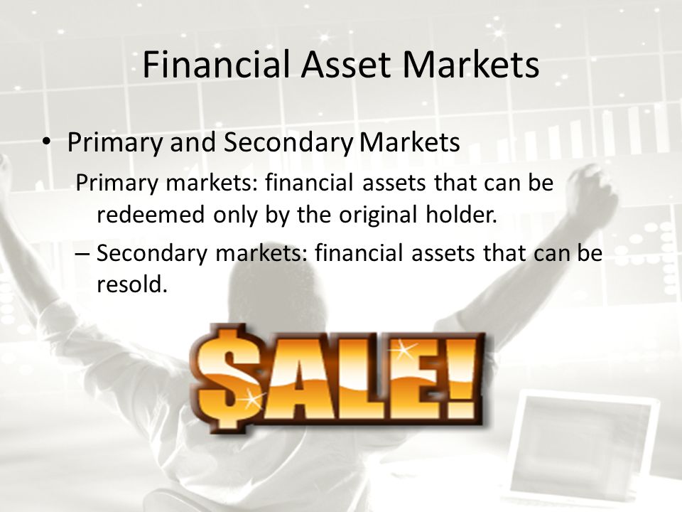 Financial Asset Markets Primary and Secondary Markets Primary markets: financial assets that can be redeemed only by the original holder.