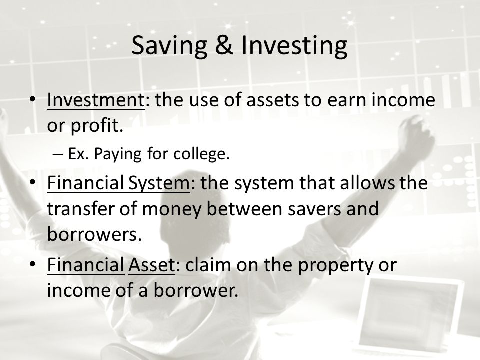 Saving & Investing Investment: the use of assets to earn income or profit.