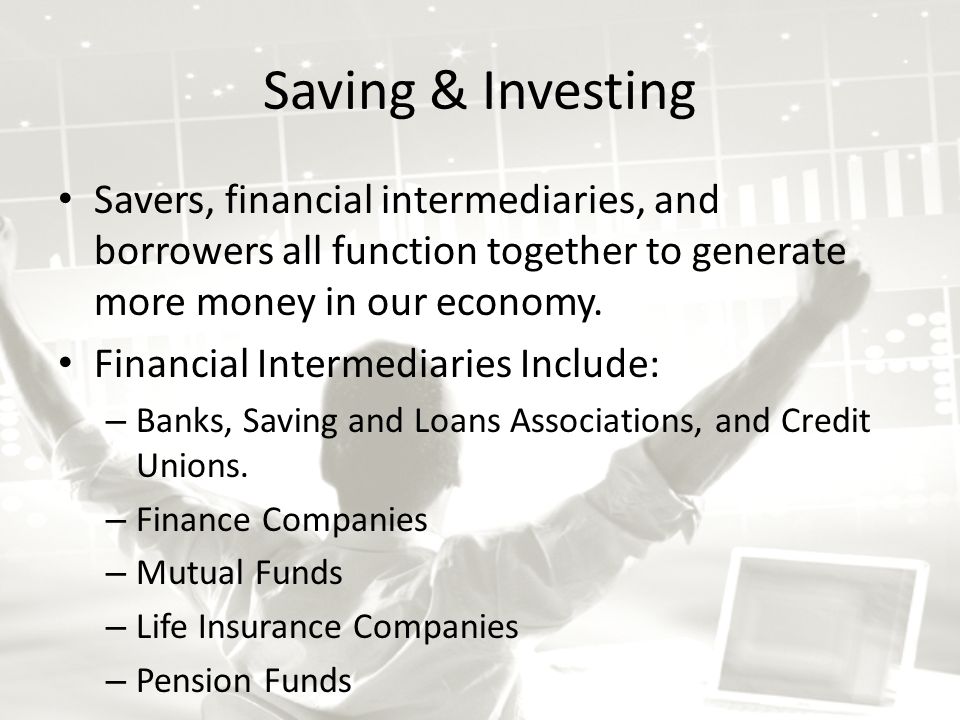 Saving & Investing Savers, financial intermediaries, and borrowers all function together to generate more money in our economy.