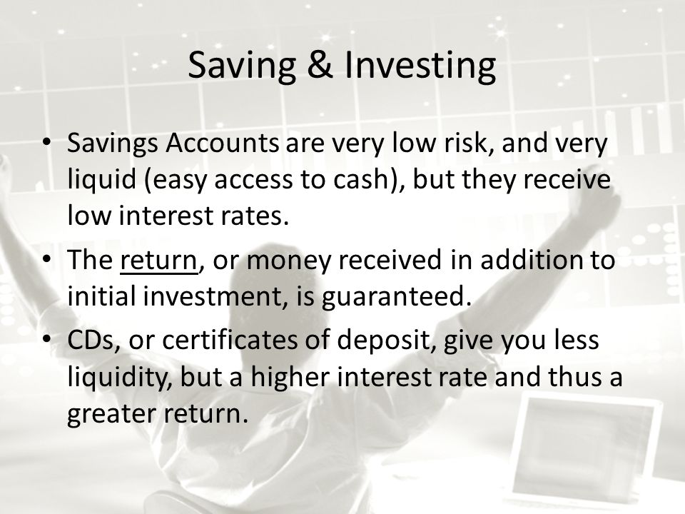 Saving & Investing Savings Accounts are very low risk, and very liquid (easy access to cash), but they receive low interest rates.
