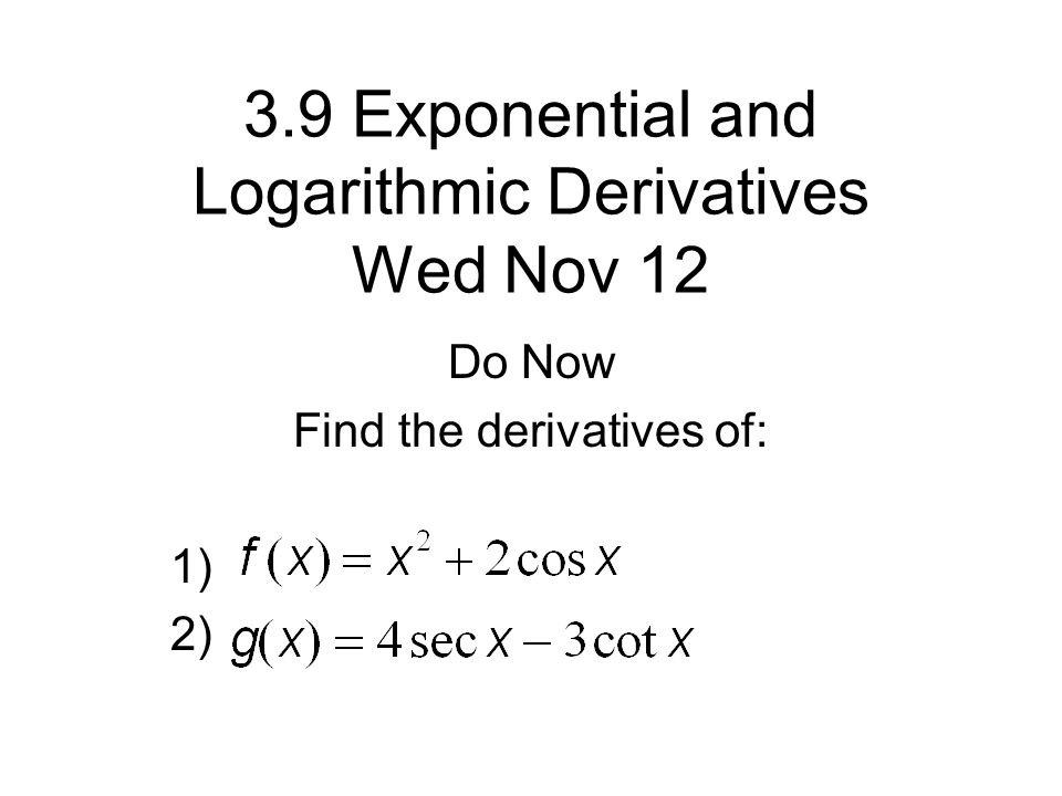 3.9 Exponential and Logarithmic Derivatives Wed Nov 12 Do Now Find the derivatives of: 1) 2)
