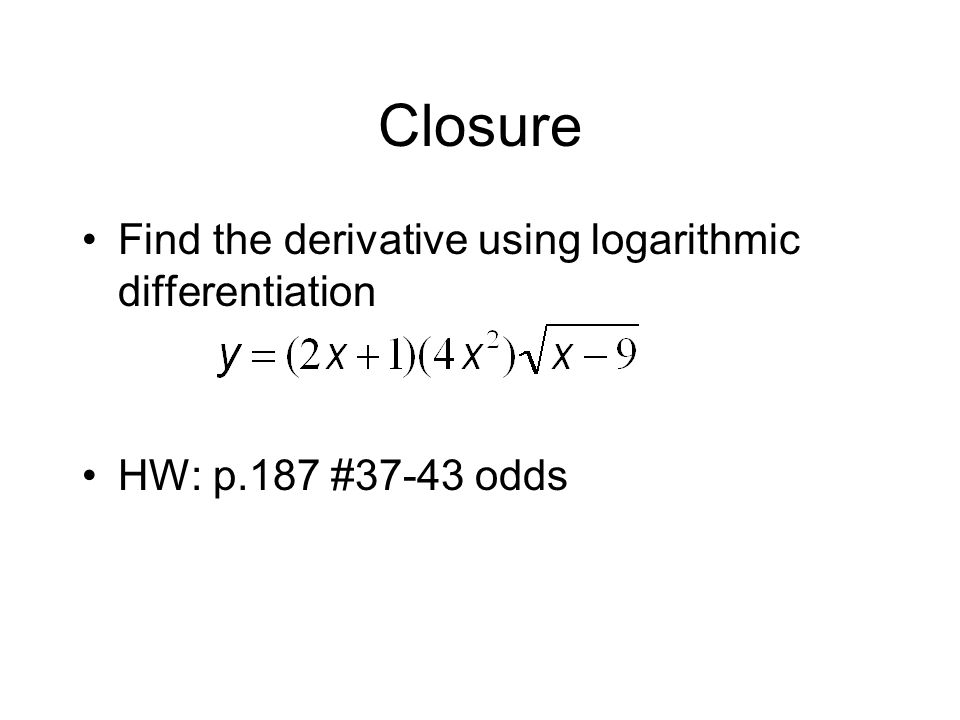 Closure Find the derivative using logarithmic differentiation HW: p.187 #37-43 odds