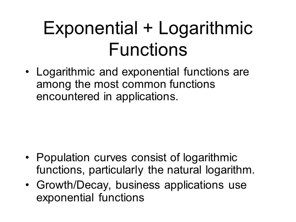 Exponential + Logarithmic Functions Logarithmic and exponential functions are among the most common functions encountered in applications.
