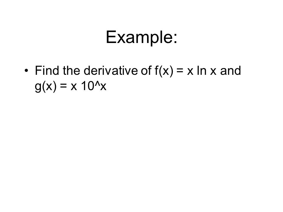Example: Find the derivative of f(x) = x ln x and g(x) = x 10^x