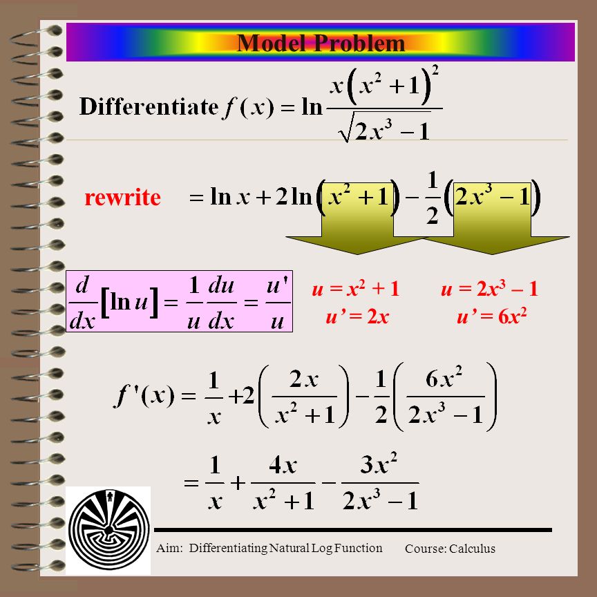 Aim: Differentiating Natural Log Function Course: Calculus Model Problem rewrite u = x 2 + 1u = 2x 3 – 1 u’ = 2xu’ = 6x 2