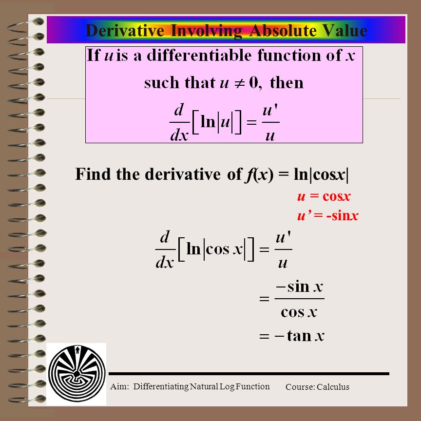 Aim: Differentiating Natural Log Function Course: Calculus Derivative Involving Absolute Value Find the derivative of f(x) = ln|cosx| u = cosx u’ = -sinx