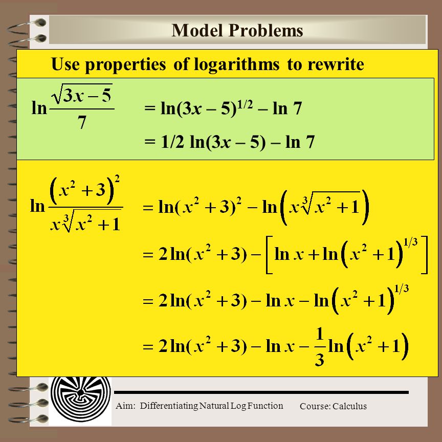Aim: Differentiating Natural Log Function Course: Calculus Model Problems Use properties of logarithms to rewrite = ln(3x – 5) 1/2 – ln 7 = 1/2 ln(3x – 5) – ln 7