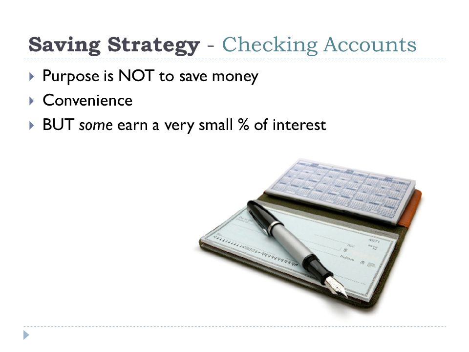 Saving Strategy - Checking Accounts  Purpose is NOT to save money  Convenience  BUT some earn a very small % of interest