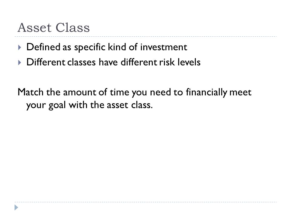 Asset Class  Defined as specific kind of investment  Different classes have different risk levels Match the amount of time you need to financially meet your goal with the asset class.