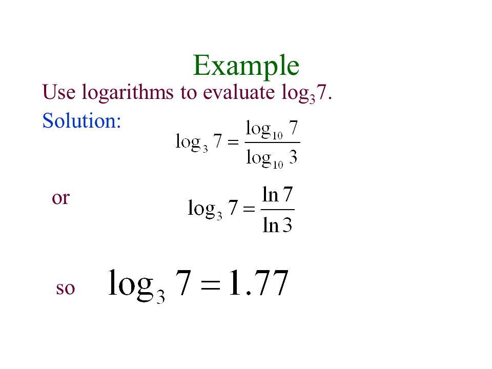 Use logarithms to evaluate log 3 7. Solution: or so Example