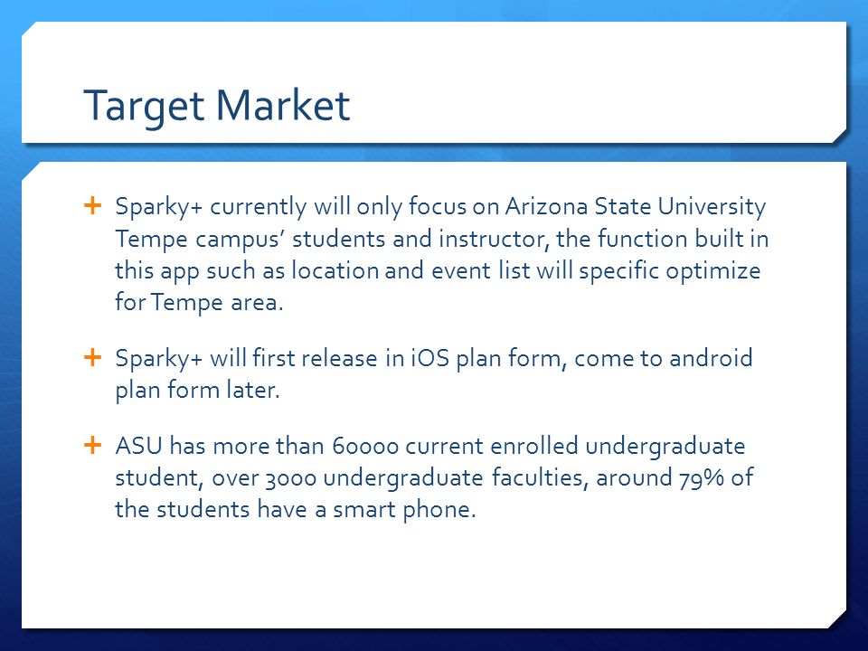Target Market  Sparky+ currently will only focus on Arizona State University Tempe campus’ students and instructor, the function built in this app such as location and event list will specific optimize for Tempe area.