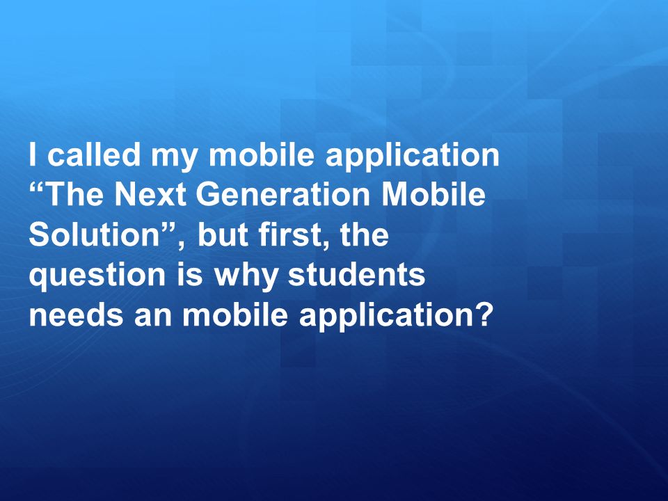 I called my mobile application The Next Generation Mobile Solution , but first, the question is why students needs an mobile application