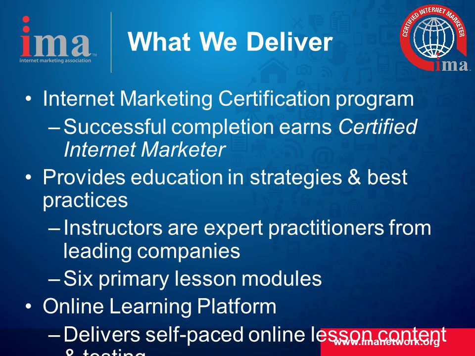 What We Deliver Internet Marketing Certification program –Successful completion earns Certified Internet Marketer Provides education in strategies & best practices –Instructors are expert practitioners from leading companies –Six primary lesson modules Online Learning Platform –Delivers self-paced online lesson content & testing –Cloud-based service, Five 9’s SLA, 100’s of concurrent users