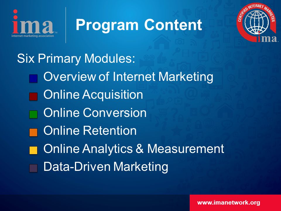 Program Content Six Primary Modules: Overview of Internet Marketing Online Acquisition Online Conversion Online Retention Online Analytics & Measurement Data-Driven Marketing