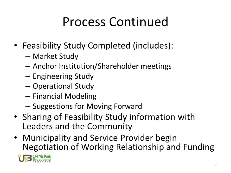 Process Continued Feasibility Study Completed (includes): – Market Study – Anchor Institution/Shareholder meetings – Engineering Study – Operational Study – Financial Modeling – Suggestions for Moving Forward Sharing of Feasibility Study information with Leaders and the Community Municipality and Service Provider begin Negotiation of Working Relationship and Funding 8