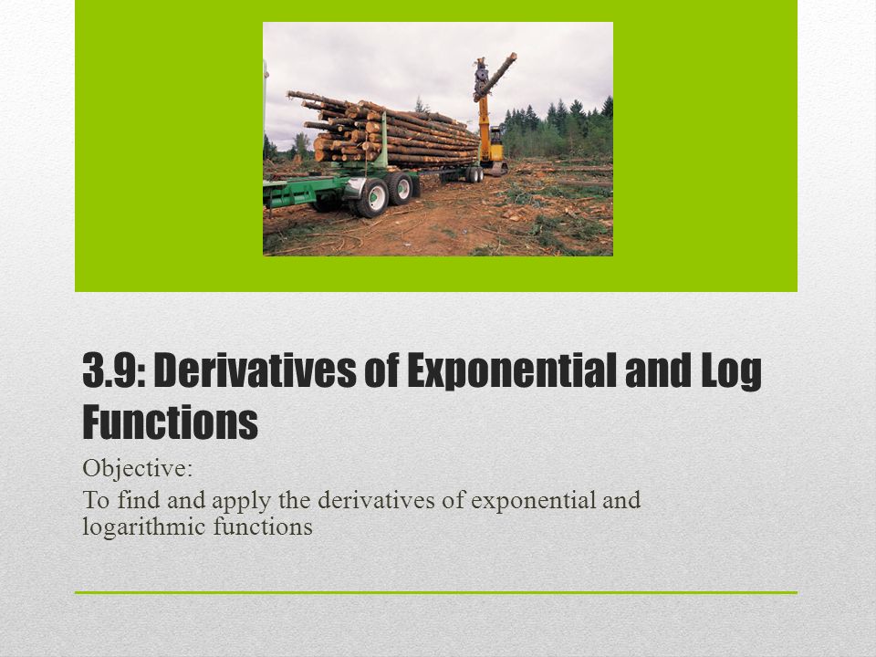 3.9: Derivatives of Exponential and Log Functions Objective: To find and apply the derivatives of exponential and logarithmic functions