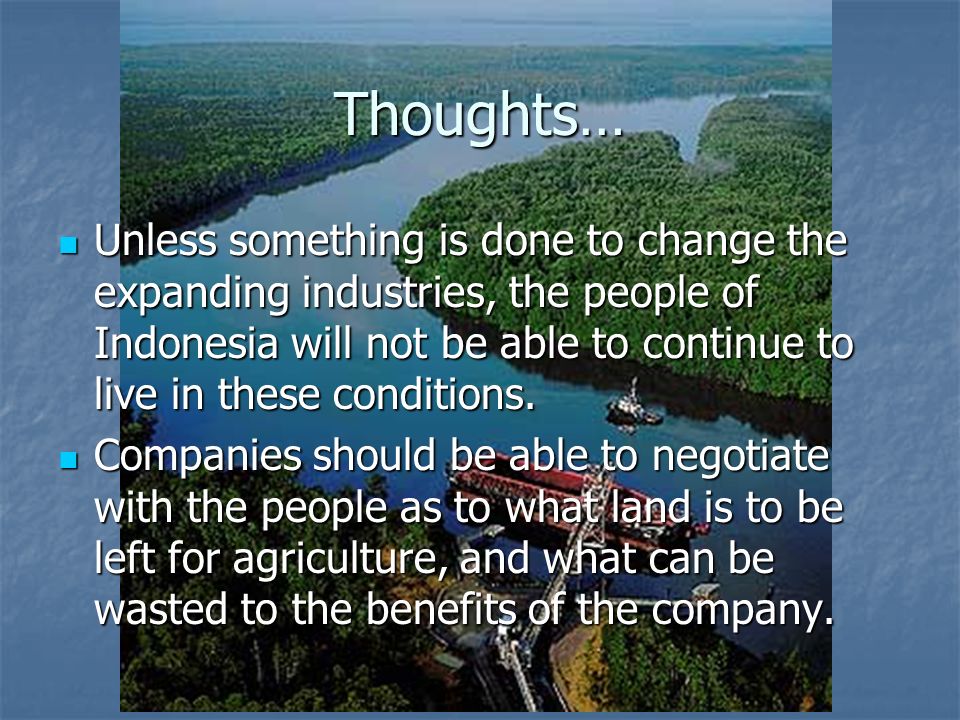 Thoughts… Unless something is done to change the expanding industries, the people of Indonesia will not be able to continue to live in these conditions.